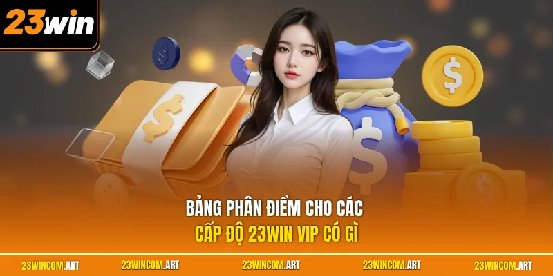 23WIN VIP Có Gì? Tìm Hiểu Bộ 3 Ưu Đãi Dành Riêng Hội Viên 3 Bảng phân điểm cho các cấp độ 23WIN VIP có gì