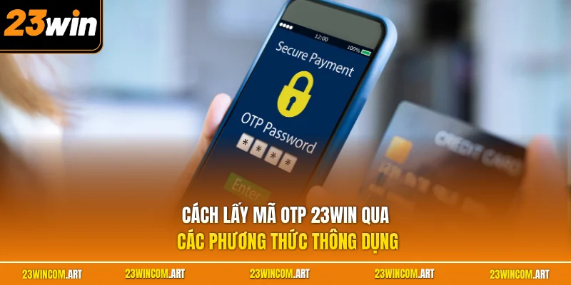 Lấy Mã OTP 23WIN - Quy Trình Xác Thực An Toàn Cho Người Dùng 1 Cách lấy mã OTP 23WIN qua các phương thức thông dụng